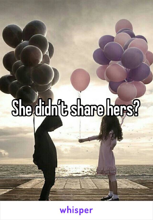 She didn’t share hers?