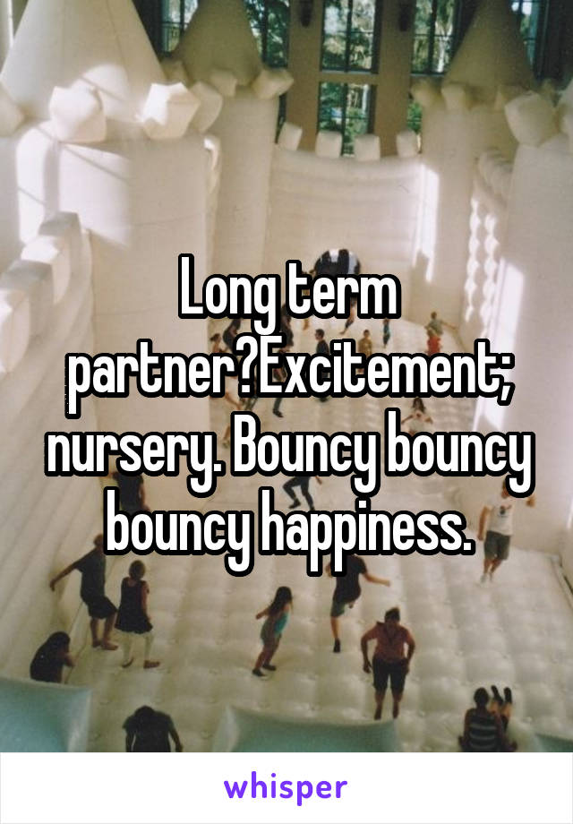 Long term partner?Excitement; nursery. Bouncy bouncy bouncy happiness.