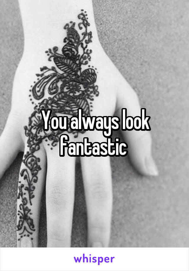 You always look fantastic 