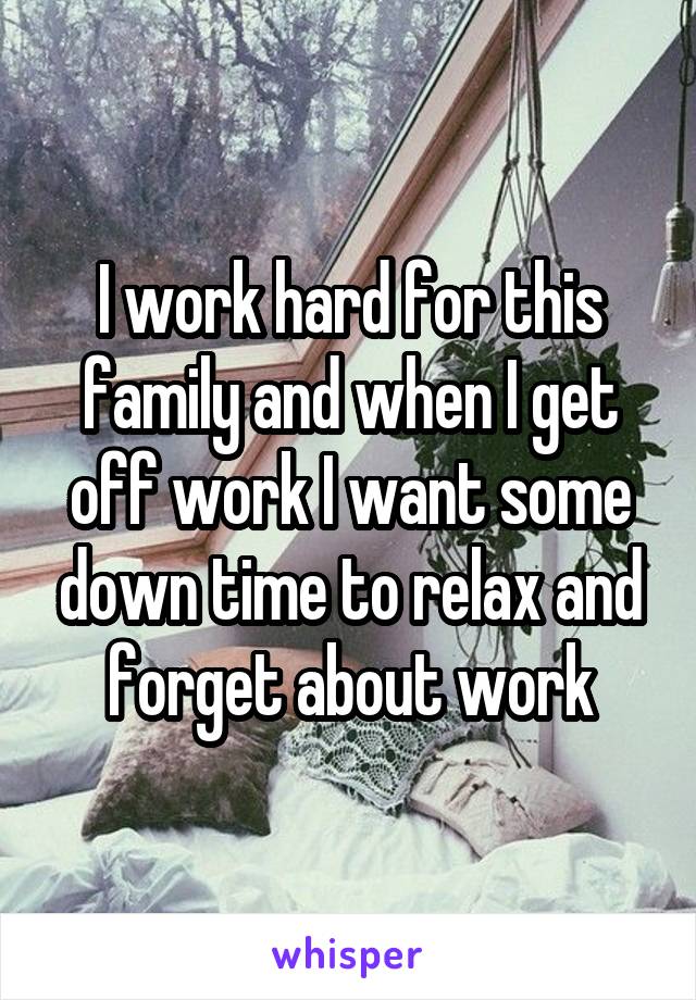 I work hard for this family and when I get off work I want some down time to relax and forget about work