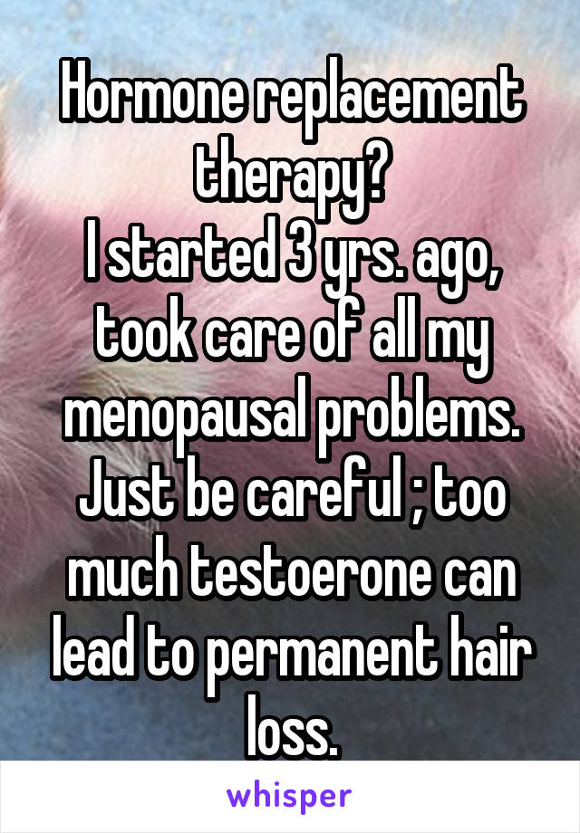 Hormone replacement therapy?
I started 3 yrs. ago, took care of all my menopausal problems. Just be careful ; too much testoerone can lead to permanent hair loss.