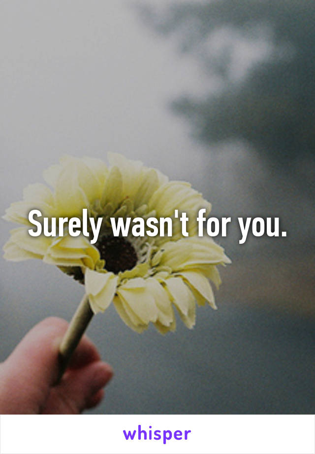 Surely wasn't for you.