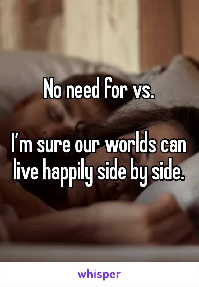 No need for vs.

I’m sure our worlds can live happily side by side.