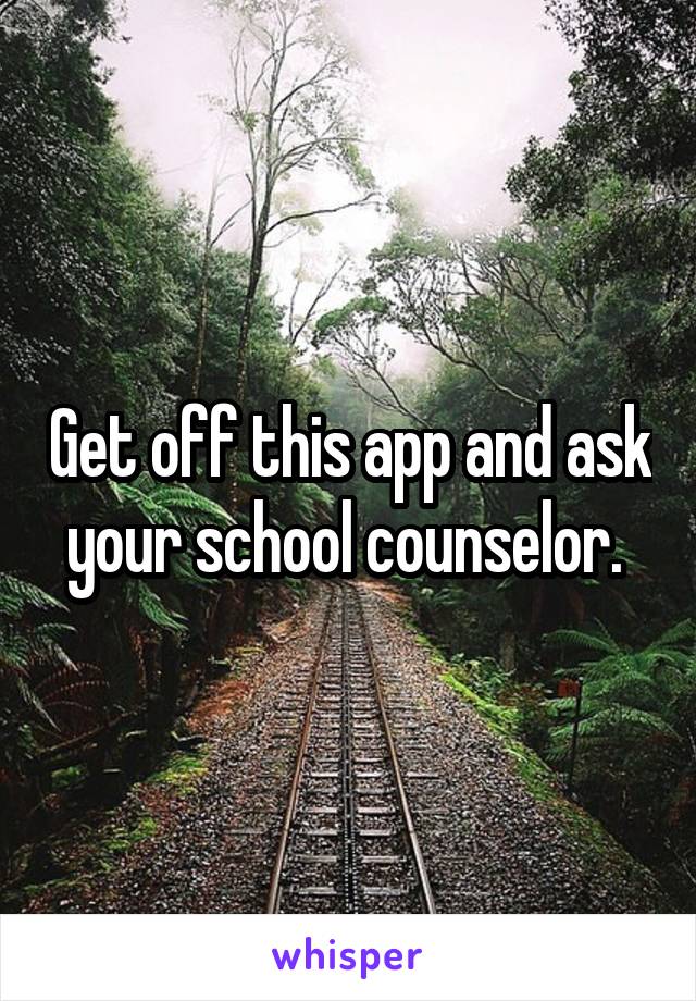 Get off this app and ask your school counselor. 
