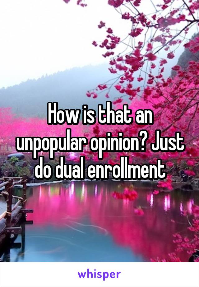 How is that an unpopular opinion? Just do dual enrollment