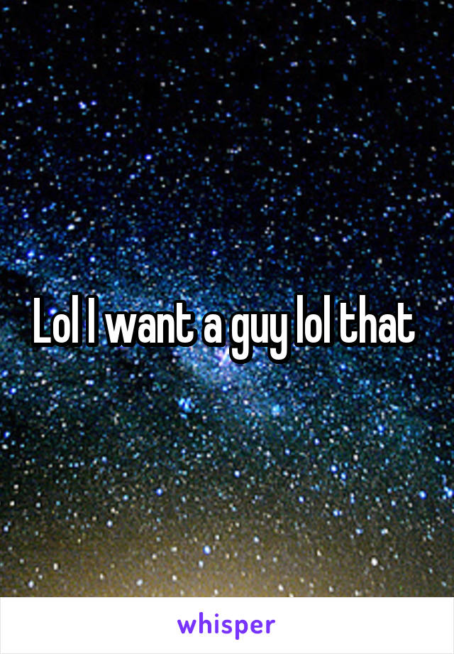 Lol I want a guy lol that 