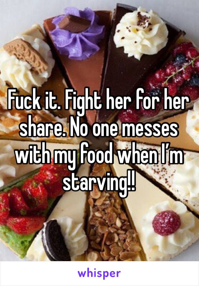 Fuck it. Fight her for her share. No one messes with my food when I’m starving!!