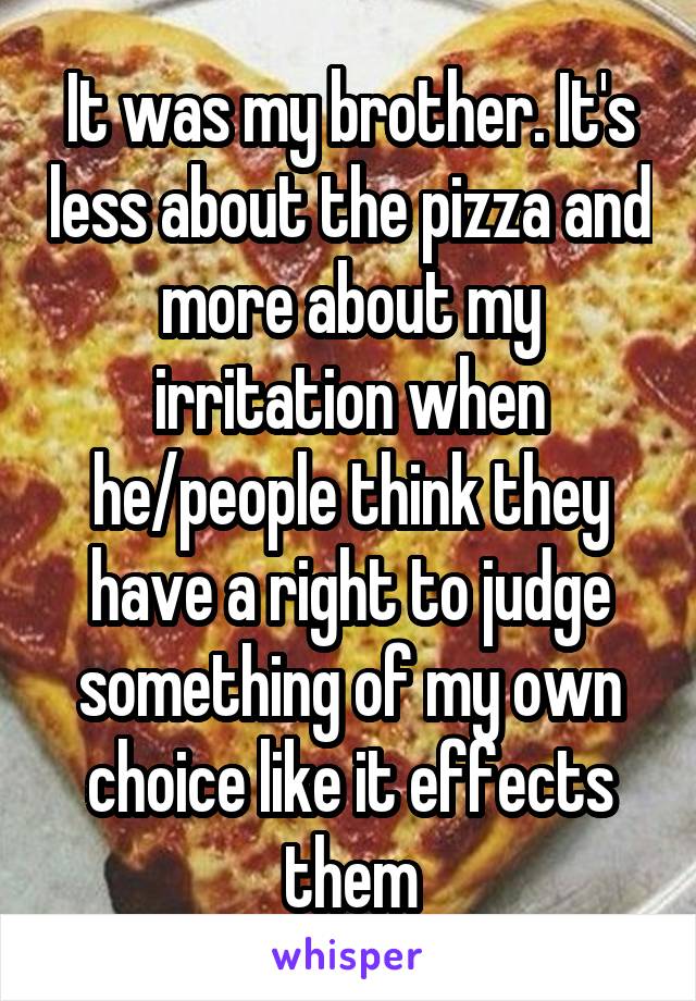 It was my brother. It's less about the pizza and more about my irritation when he/people think they have a right to judge something of my own choice like it effects them