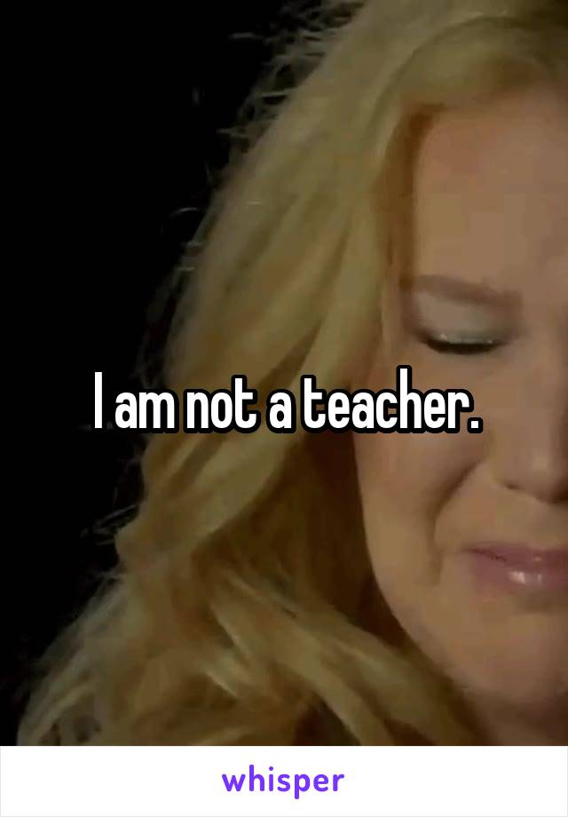I am not a teacher.