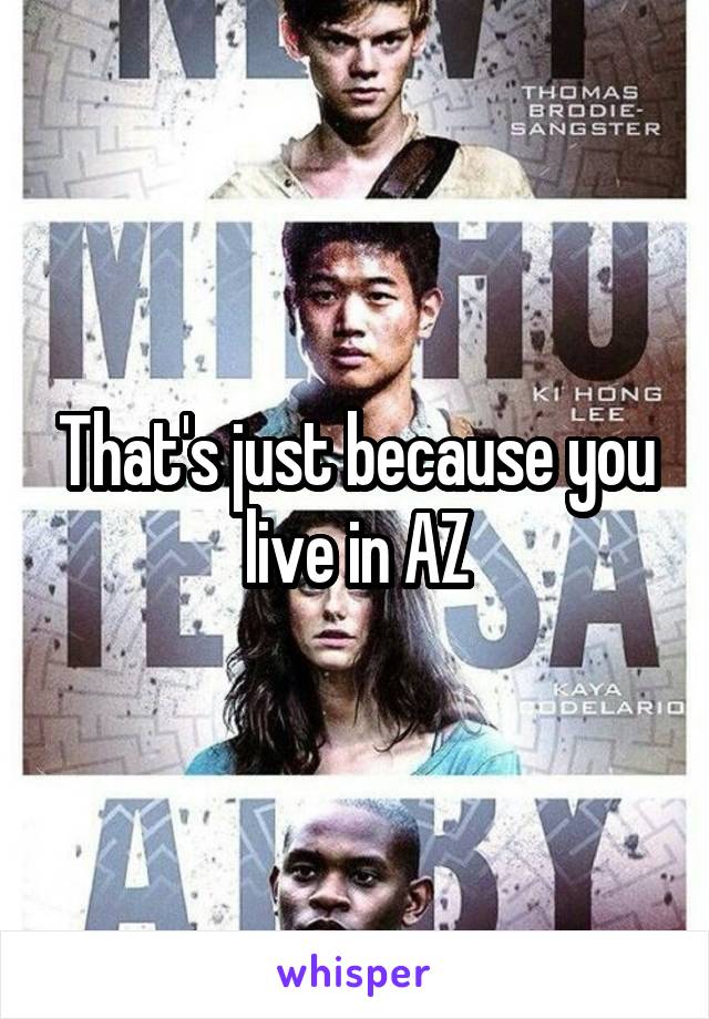 That's just because you live in AZ