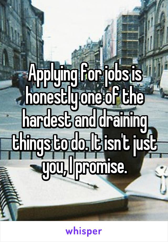 Applying for jobs is honestly one of the hardest and draining things to do. It isn't just you, I promise.