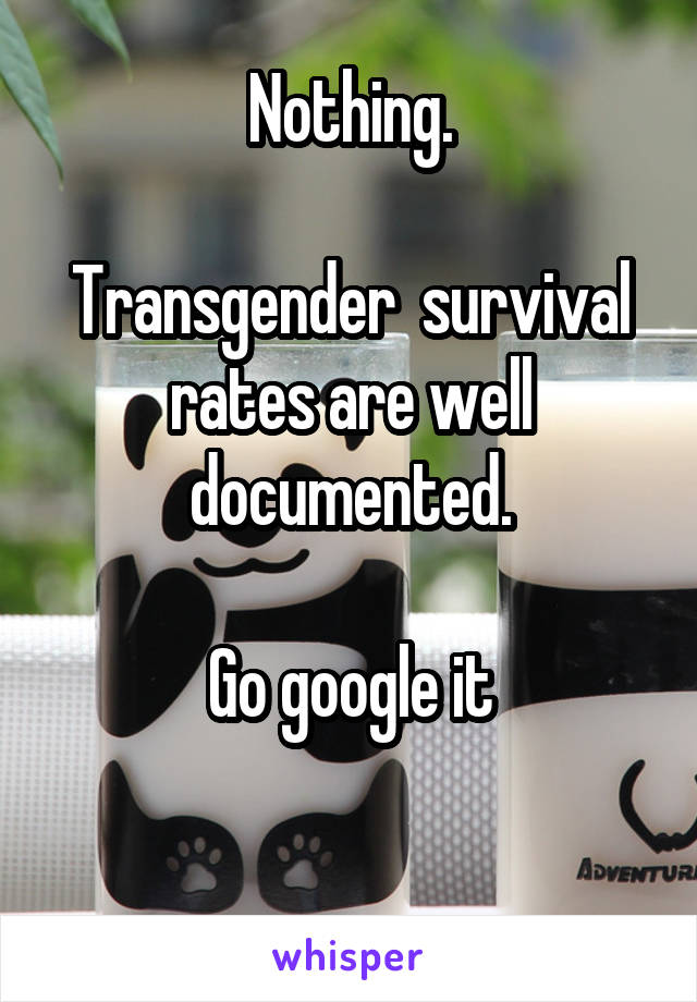 Nothing.

Transgender  survival rates are well documented.

Go google it

