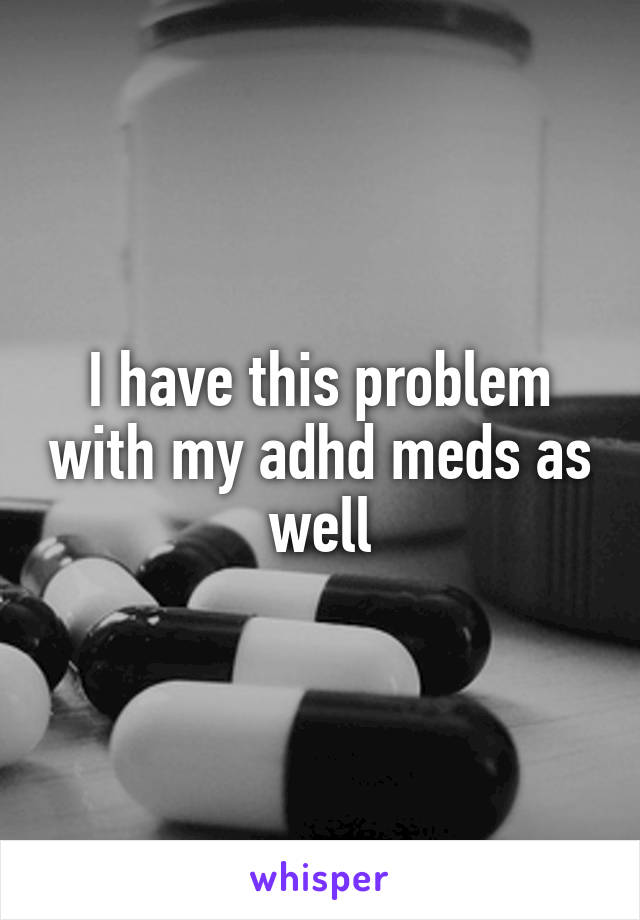 I have this problem with my adhd meds as well