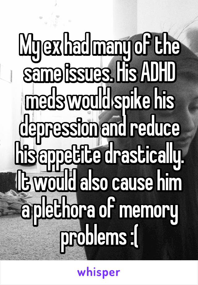 My ex had many of the same issues. His ADHD meds would spike his depression and reduce his appetite drastically. It would also cause him a plethora of memory problems :(