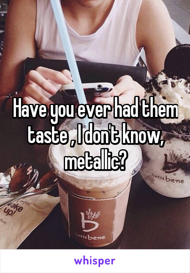 Have you ever had them taste , I don't know, metallic?