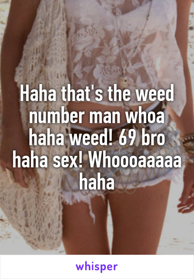 Haha that's the weed number man whoa haha weed! 69 bro haha sex! Whoooaaaaa haha