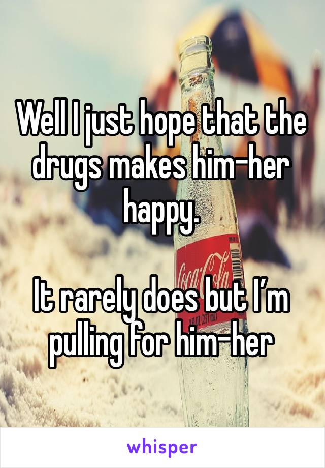 Well I just hope that the drugs makes him-her happy.

It rarely does but I’m pulling for him-her