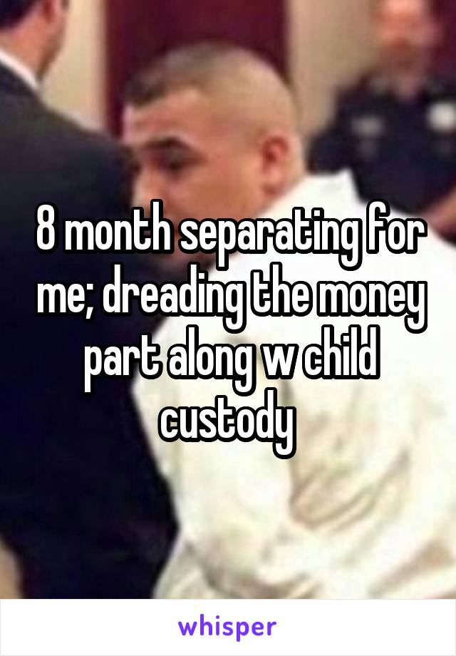 8 month separating for me; dreading the money part along w child custody 