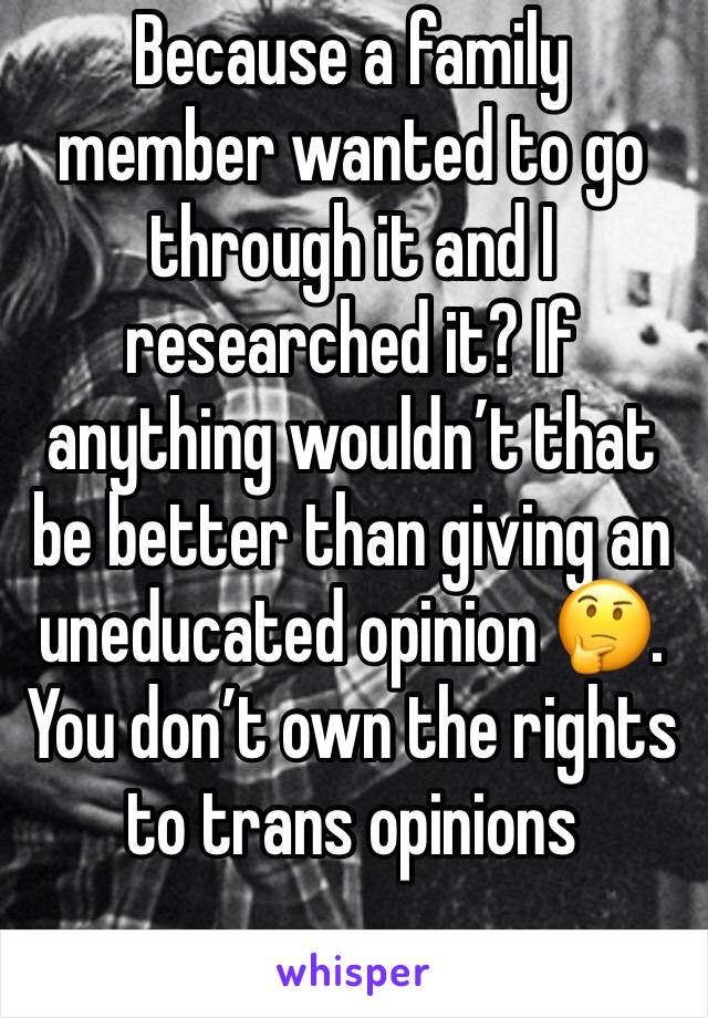 Because a family member wanted to go through it and I researched it? If anything wouldn’t that be better than giving an uneducated opinion 🤔. You don’t own the rights to trans opinions 