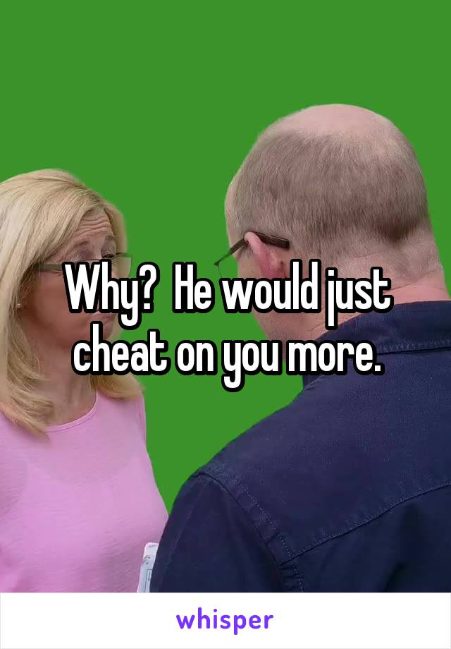Why?  He would just cheat on you more.