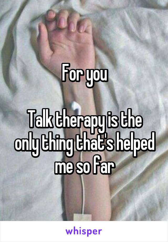 For you

Talk therapy is the only thing that's helped me so far