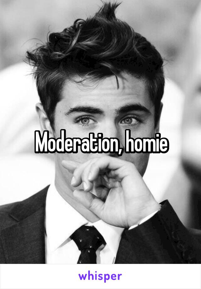 Moderation, homie