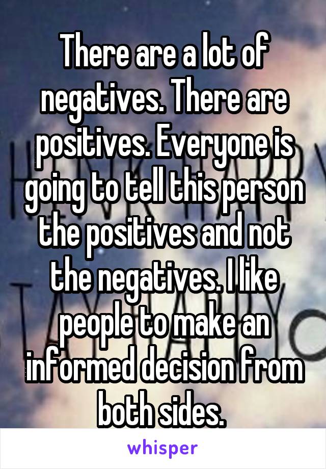 There are a lot of negatives. There are positives. Everyone is going to tell this person the positives and not the negatives. I like people to make an informed decision from both sides. 