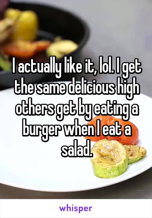 I actually like it, lol. I get the same delicious high others get by eating a burger when I eat a salad.