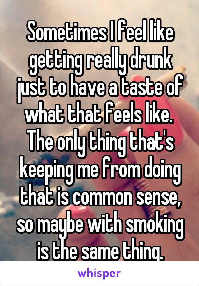 Sometimes I feel like getting really drunk just to have a taste of what that feels like. 
The only thing that's keeping me from doing that is common sense, so maybe with smoking is the same thing.