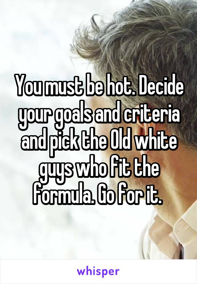 You must be hot. Decide your goals and criteria and pick the Old white guys who fit the formula. Go for it. 