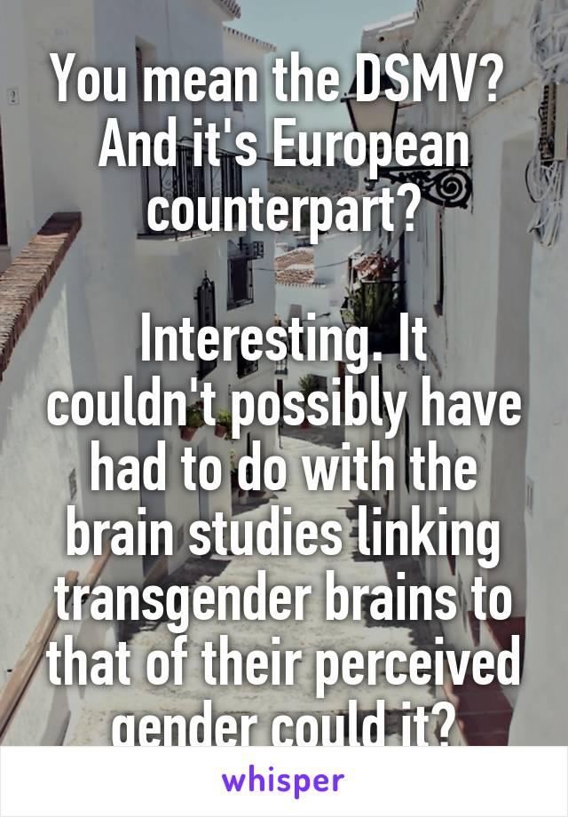 You mean the DSMV? 
And it's European counterpart?

Interesting. It couldn't possibly have had to do with the brain studies linking transgender brains to that of their perceived gender could it?