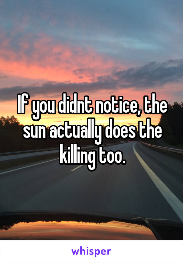 If you didnt notice, the sun actually does the killing too.