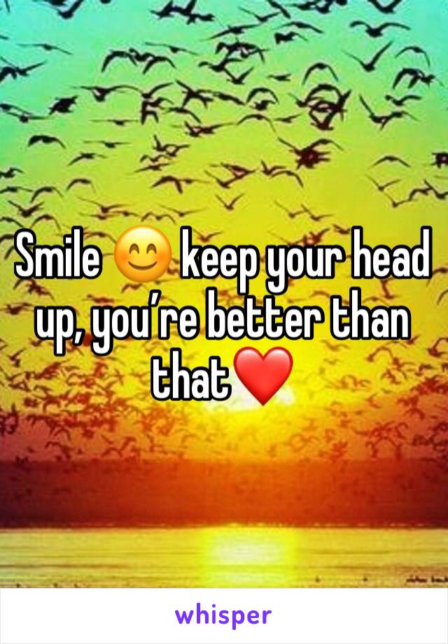 Smile 😊 keep your head up, you’re better than that❤️