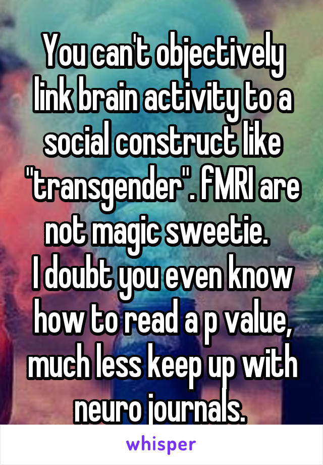 You can't objectively link brain activity to a social construct like "transgender". fMRI are not magic sweetie.  
I doubt you even know how to read a p value, much less keep up with neuro journals. 