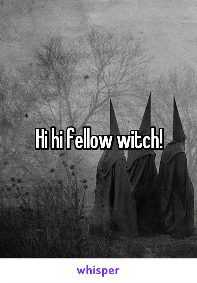 Hi hi fellow witch!
