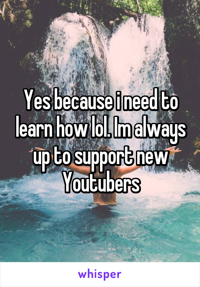 Yes because i need to learn how lol. Im always up to support new Youtubers