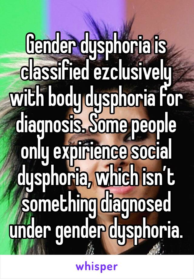 Gender dysphoria is classified ezclusively with body dysphoria for diagnosis. Some people only expirience social dysphoria, which isn’t something diagnosed under gender dysphoria.