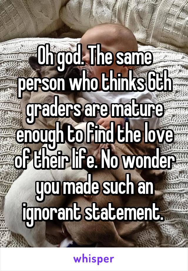 Oh god. The same person who thinks 6th graders are mature enough to find the love of their life. No wonder you made such an ignorant statement. 