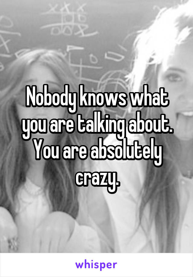 Nobody knows what you are talking about. You are absolutely crazy.