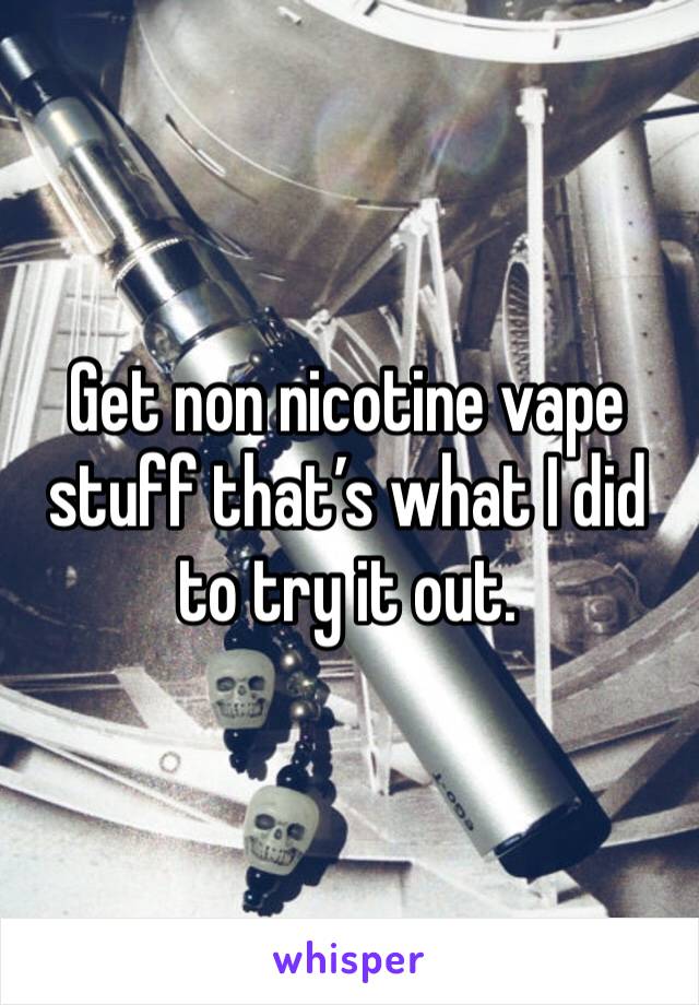 Get non nicotine vape stuff that’s what I did to try it out.