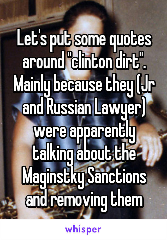 Let's put some quotes around "clinton dirt". Mainly because they (Jr and Russian Lawyer) were apparently talking about the Maginstky Sanctions and removing them