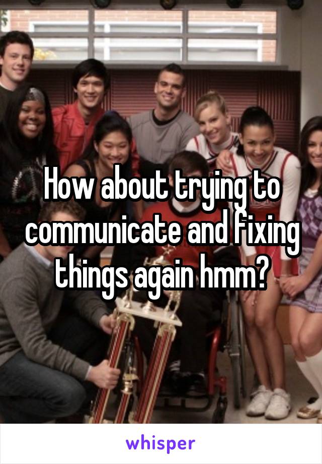 How about trying to communicate and fixing things again hmm?