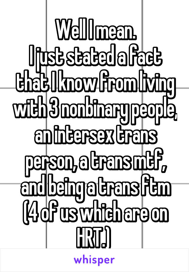 Well I mean.
I just stated a fact that I know from living with 3 nonbinary people, an intersex trans person, a trans mtf, and being a trans ftm (4 of us which are on HRT.) 