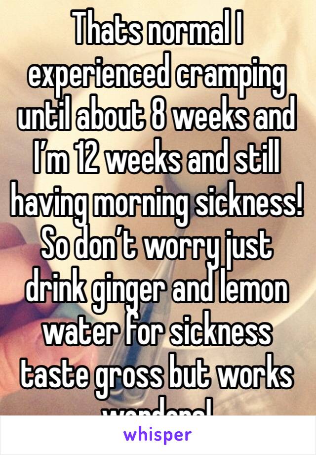 Thats normal I experienced cramping until about 8 weeks and I’m 12 weeks and still having morning sickness! So don’t worry just drink ginger and lemon water for sickness taste gross but works wonders!