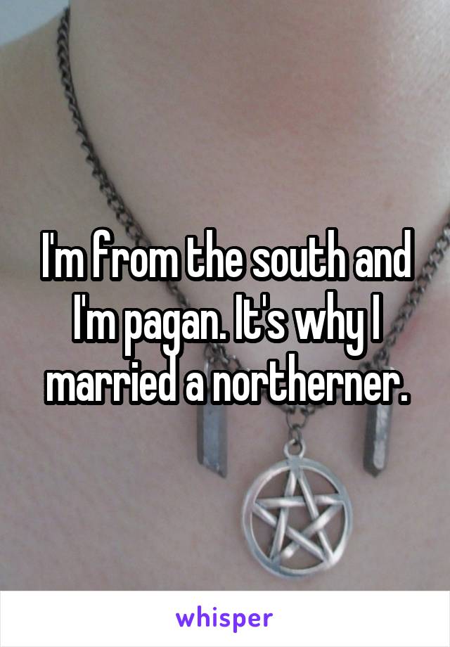 I'm from the south and I'm pagan. It's why I married a northerner.