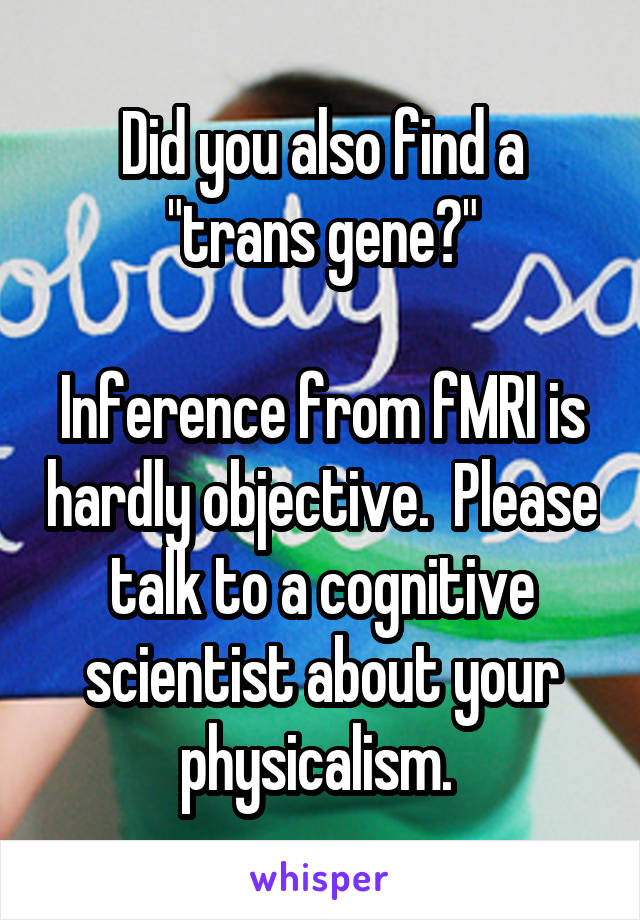 Did you also find a "trans gene?"

Inference from fMRI is hardly objective.  Please talk to a cognitive scientist about your physicalism. 