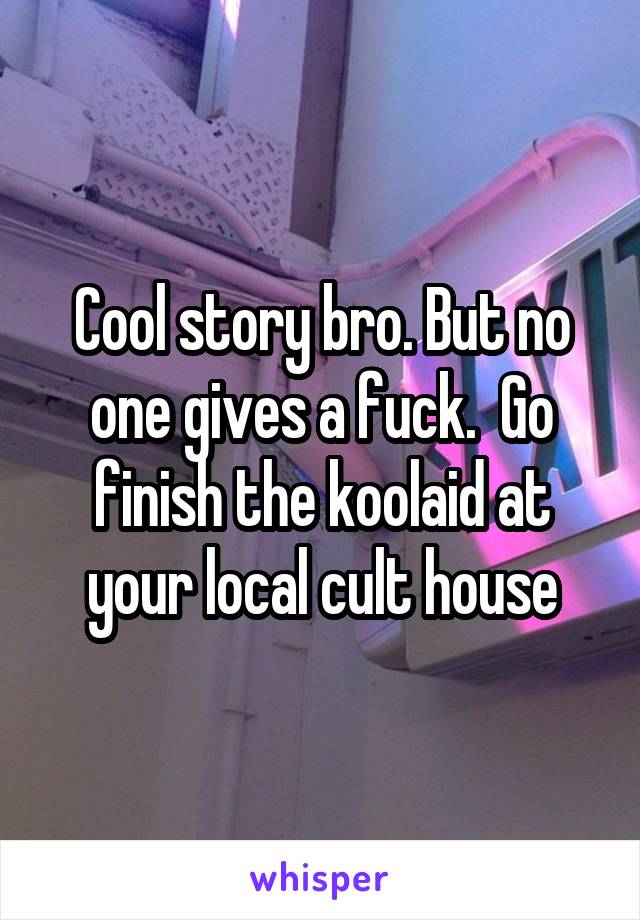 Cool story bro. But no one gives a fuck.  Go finish the koolaid at your local cult house