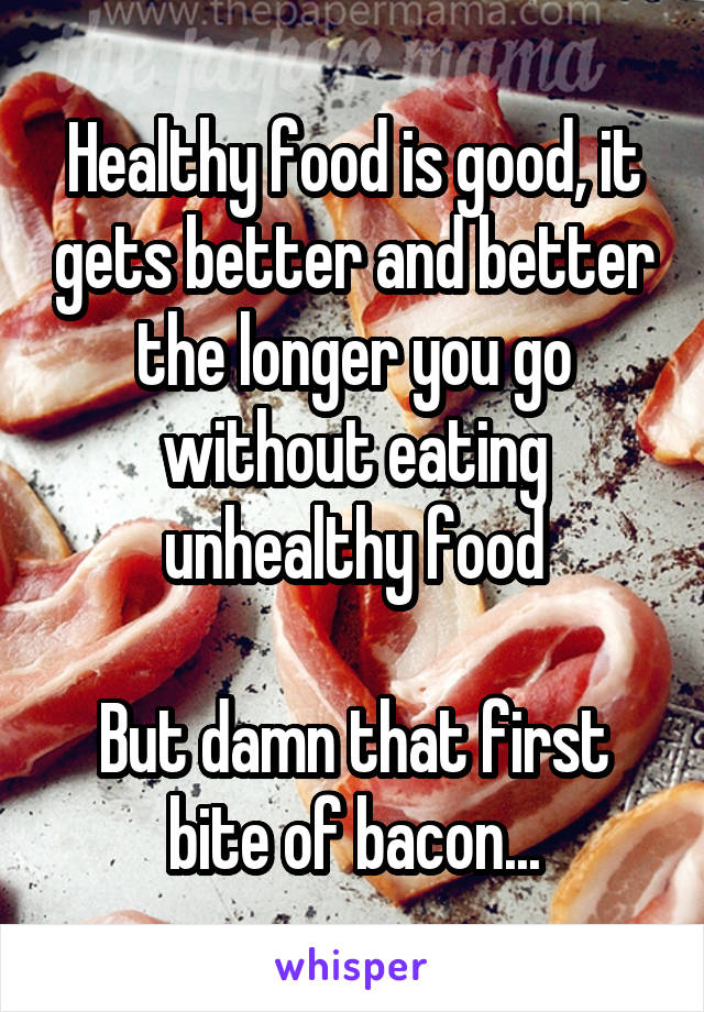 Healthy food is good, it gets better and better the longer you go without eating unhealthy food

But damn that first bite of bacon...