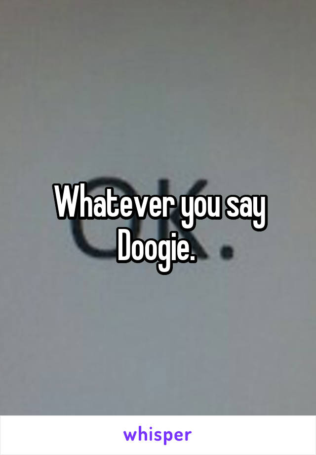 Whatever you say Doogie. 