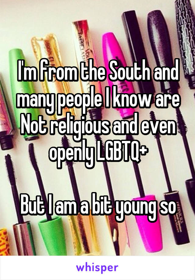 I'm from the South and many people I know are
Not religious and even openly LGBTQ+

But I am a bit young so